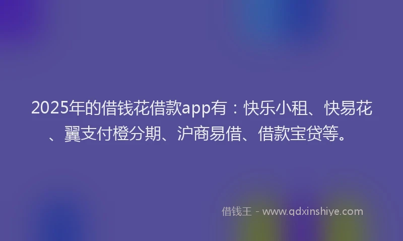 2025年的借钱花借款app有：快乐小租、快易花、翼支付橙分期、沪商易借、借款宝贷等。