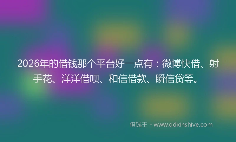 2026年的借钱那个平台好一点有：微博快借、射手花、洋洋借呗、和信借款、瞬信贷等。