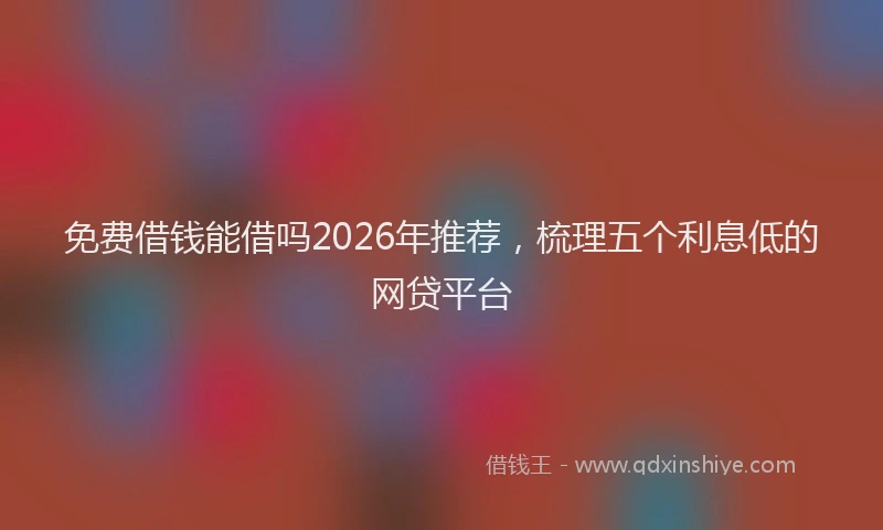免费借钱能借吗2026年推荐，梳理五个利息低的网贷平台