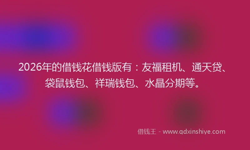 2026年的借钱花借钱版有：友福租机、通天贷、袋鼠钱包、祥瑞钱包、水晶分期等。