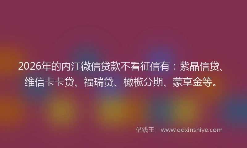 2026年的内江微信贷款不看征信有：紫晶信贷、维信卡卡贷、福瑞贷、橄榄分期、蒙享金等。