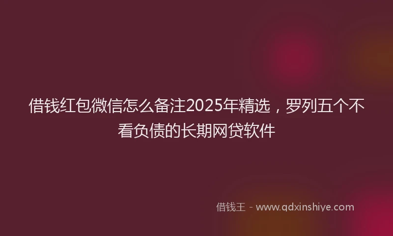 借钱红包微信怎么备注2025年精选，罗列五个不看负债的长期网贷软件