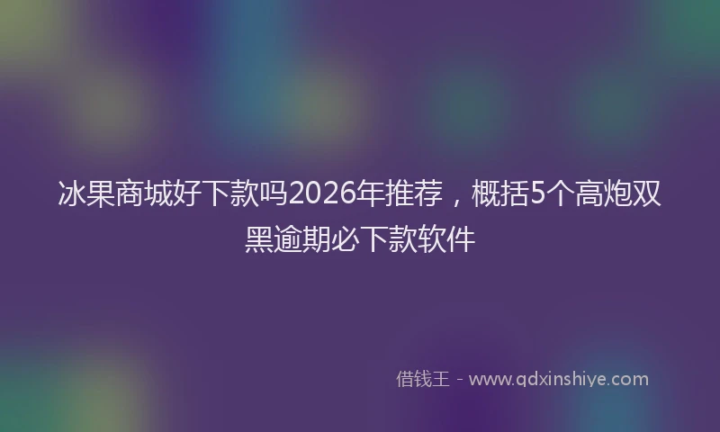 冰果商城好下款吗2026年推荐，概括5个高炮双黑逾期必下款软件