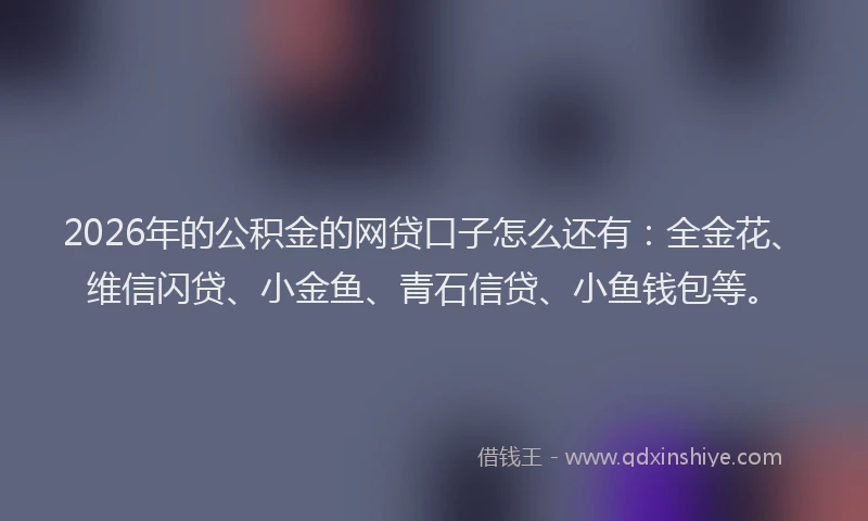 2026年的公积金的网贷口子怎么还有:全金花、维信闪贷、小金鱼、青石信贷、小鱼钱包等。