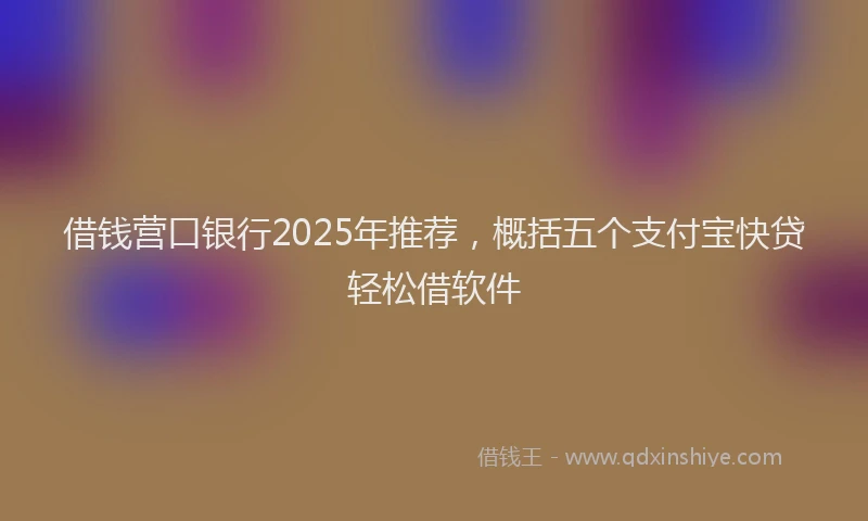 借钱营口银行2025年推荐，概括五个支付宝快贷轻松借软件