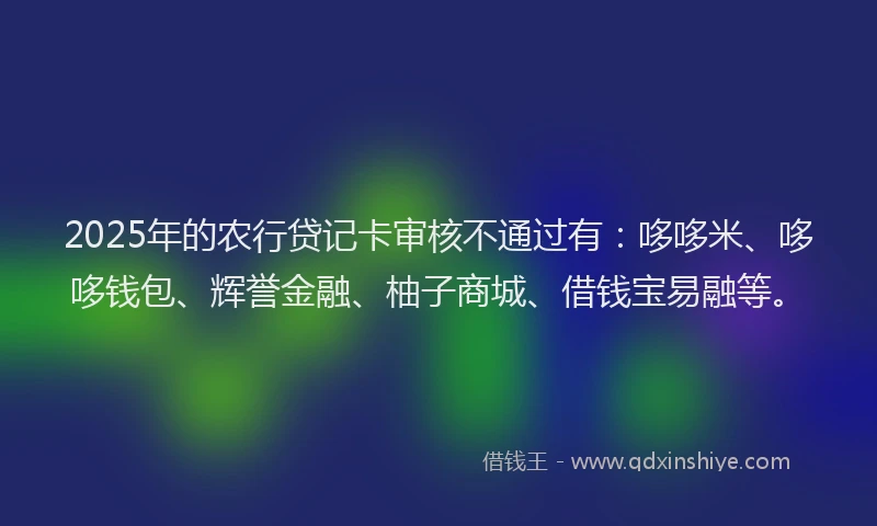 2025年的农行贷记卡审核不通过有：哆哆米、哆哆钱包、辉誉金融、柚子商城、借钱宝易融等。
