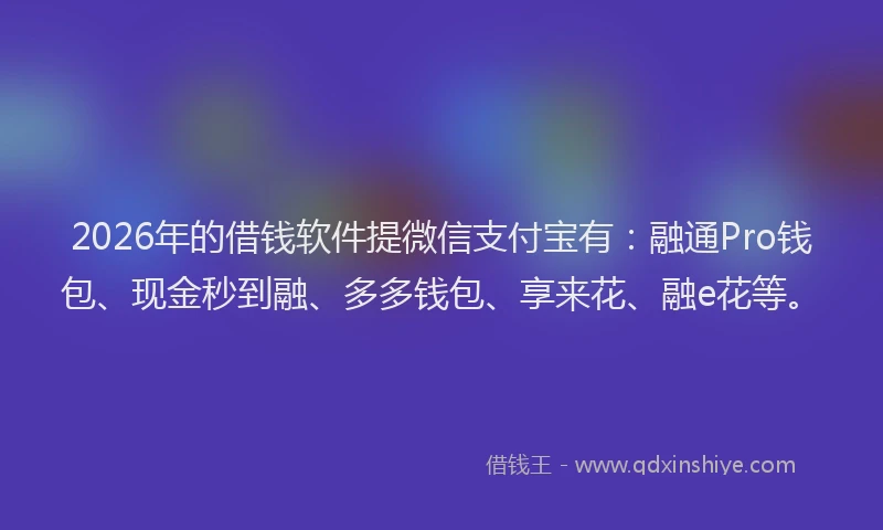 2026年的借钱软件提微信支付宝有：融通Pro钱包、现金秒到融、多多钱包、享来花、融e花等。