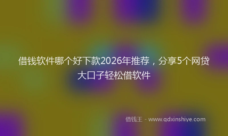借钱软件哪个好下款2026年推荐，分享5个网贷大口子轻松借软件