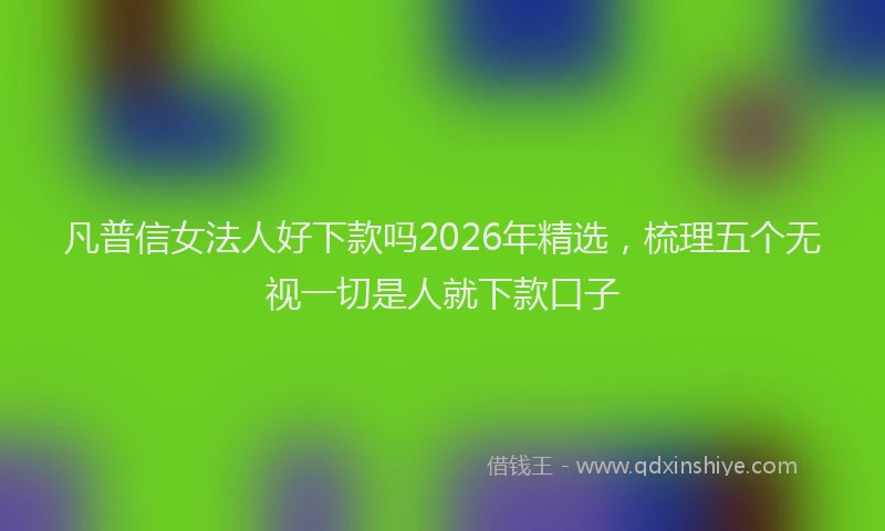凡普信女法人好下款吗2026年精选，梳理五个无视一切是人就下款口子