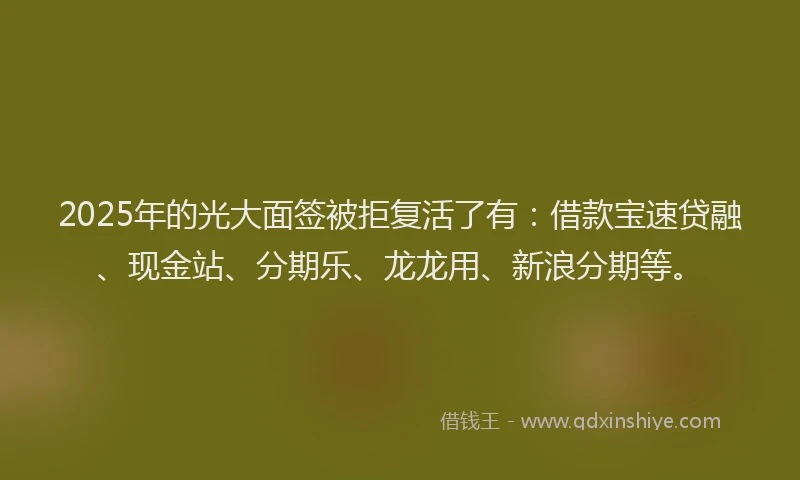 2025年的光大面签被拒复活了有：借款宝速贷融、现金站、分期乐、龙龙用、新浪分期等。