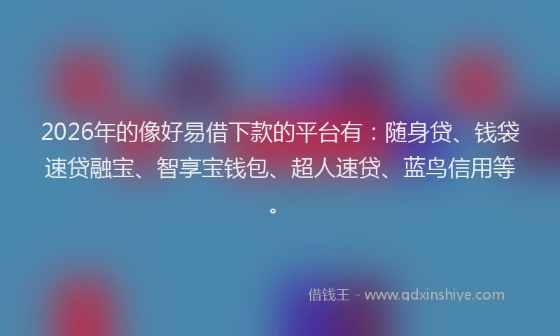 2026年的像好易借下款的平台有：随身贷、钱袋速贷融宝、智享宝钱包、超人速贷、蓝鸟信用等。