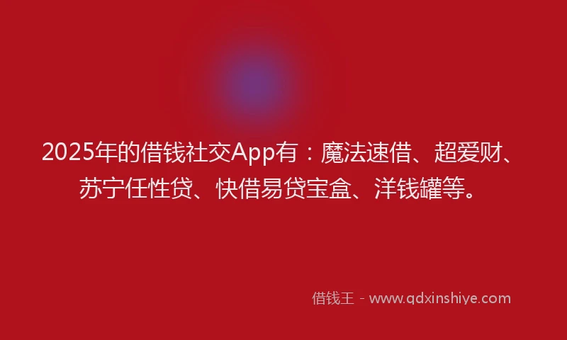 2025年的借钱社交App有：魔法速借、超爱财、苏宁任性贷、快借易贷宝盒、洋钱罐等。
