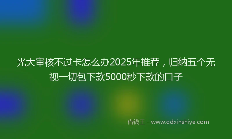 光大审核不过卡怎么办2025年推荐，归纳五个无视一切包下款5000秒下款的口子
