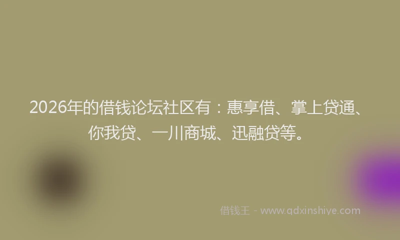 2026年的借钱论坛社区有：惠享借、掌上贷通、你我贷、一川商城、迅融贷等。