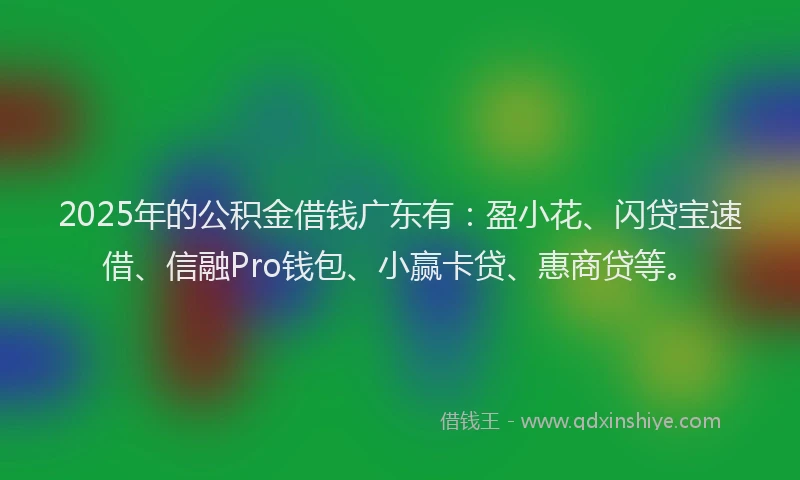 2025年的公积金借钱广东有：盈小花、闪贷宝速借、信融Pro钱包、小赢卡贷、惠商贷等。