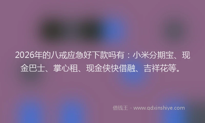 2026年的八戒应急好下款吗有：小米分期宝、现金巴士、掌心租、现金侠快借融、吉祥花等。