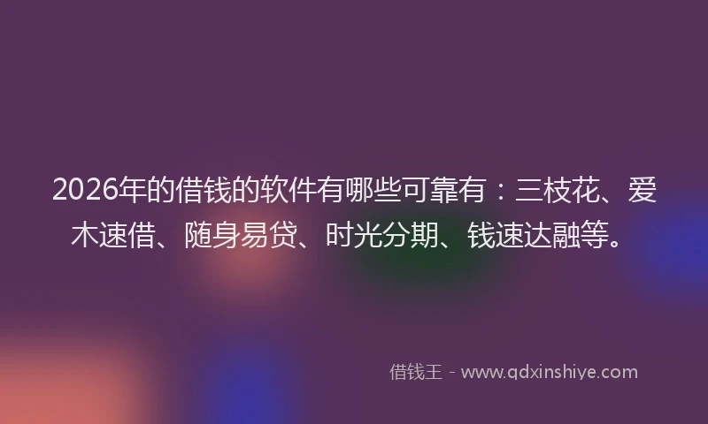 2026年的借钱的软件有哪些可靠有：三枝花、爱木速借、随身易贷、时光分期、钱速达融等。