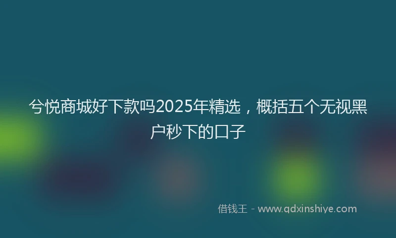 兮悦商城好下款吗2025年精选，概括五个无视黑户秒下的口子