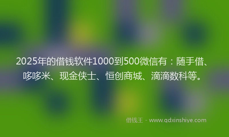 2025年的借钱软件1000到500微信有：随手借、哆哆米、现金侠士、恒创商城、滴滴数科等。