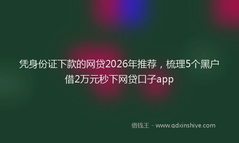 凭身份证下款的网贷2026年推荐，梳理5个黑户借2万元秒下网贷口子app