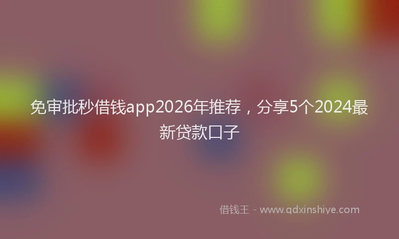 免审批秒借钱app2026年推荐，分享5个2024最新贷款口子