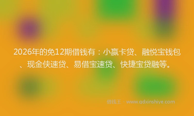 2026年的免12期借钱有:小赢卡贷、融悦宝钱包、现金侠速贷、易借宝速贷、快捷宝贷融等。