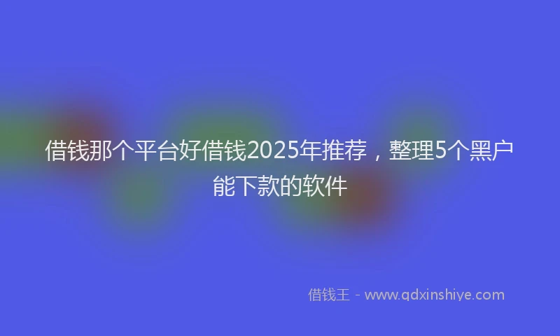 借钱那个平台好借钱2025年推荐,整理5个黑户能下款的软件