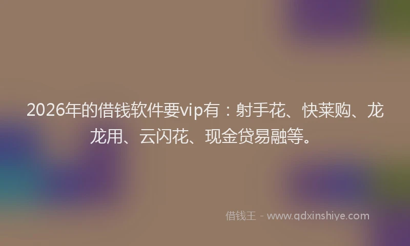 2026年的借钱软件要vip有：射手花、快莱购、龙龙用、云闪花、现金贷易融等。