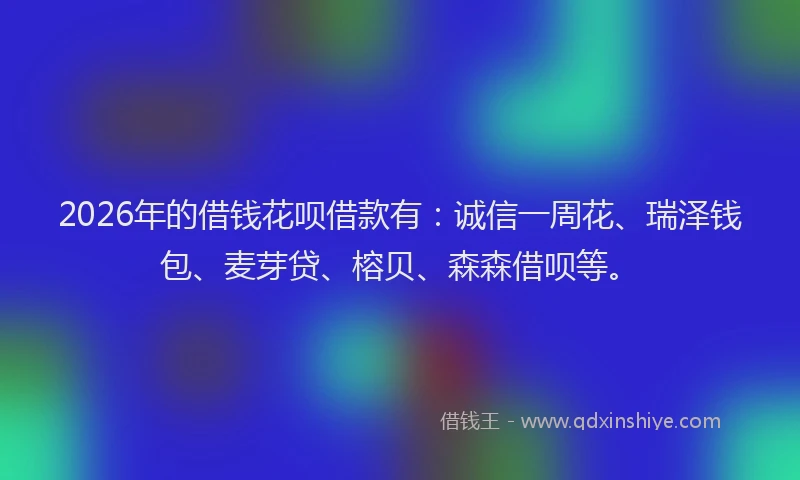 2026年的借钱花呗借款有：诚信一周花、瑞泽钱包、麦芽贷、榕贝、森森借呗等。