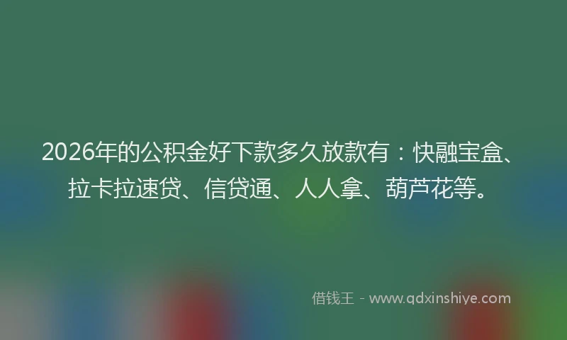 2026年的公积金好下款多久放款有：快融宝盒、拉卡拉速贷、信贷通、人人拿、葫芦花等。