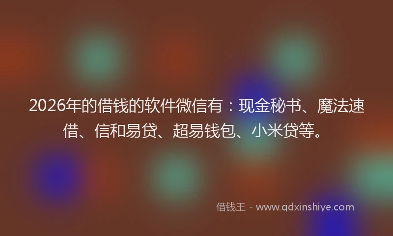 2026年的借钱的软件微信有：现金秘书、魔法速借、信和易贷、超易钱包、小米贷等。