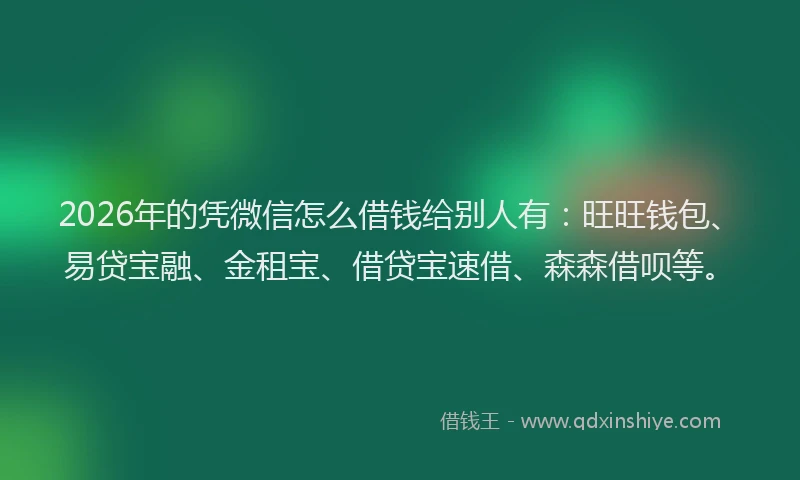 2026年的凭微信怎么借钱给别人有:旺旺钱包、易贷宝融、金租宝、借贷宝速借、森森借呗等。