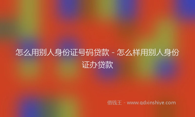 怎么用别人身份证号码贷款 - 怎么样用别人身份证办贷款