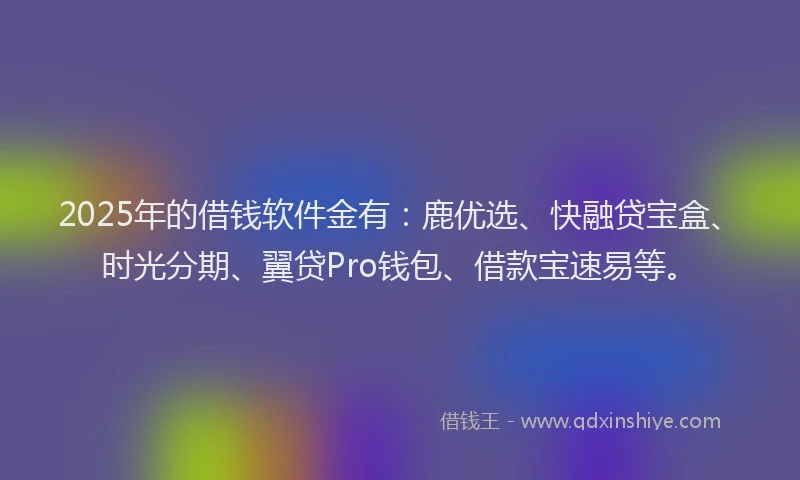 2025年的借钱软件金有：鹿优选、快融贷宝盒、时光分期、翼贷Pro钱包、借款宝速易等。