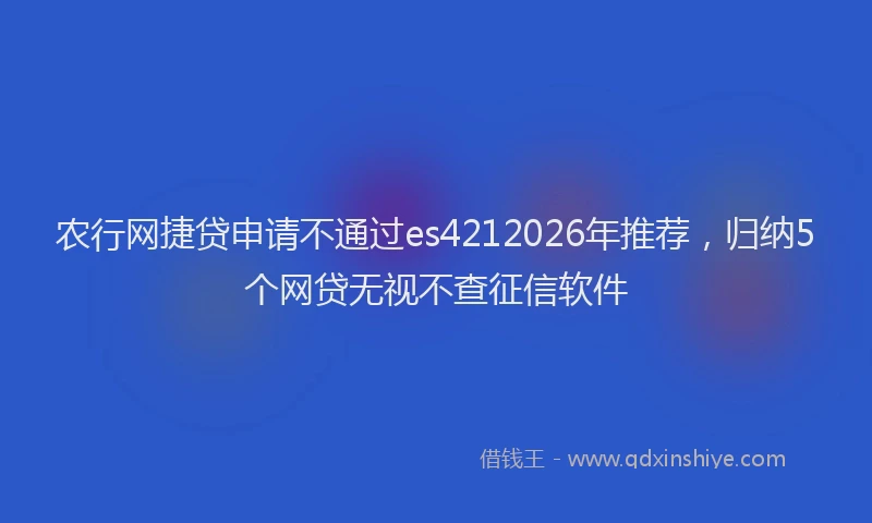 农行网捷贷申请不通过es4212026年推荐，归纳5个网贷无视不查征信软件