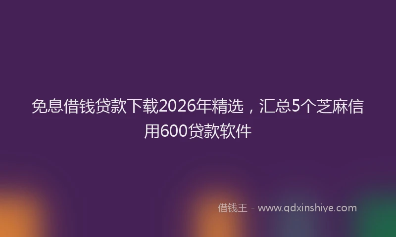 免息借钱贷款下载2026年精选，汇总5个芝麻信用600贷款软件