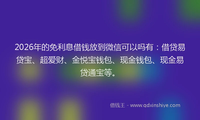 2026年的免利息借钱放到微信可以吗有：借贷易贷宝、超爱财、金悦宝钱包、现金钱包、现金易贷通宝等。