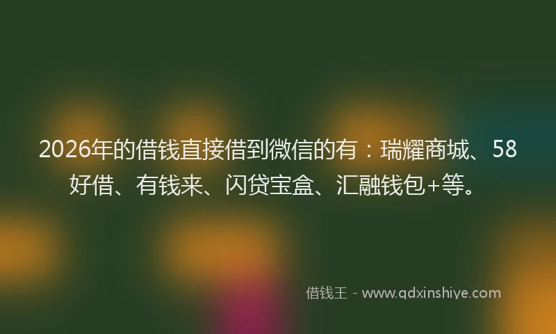 2026年的借钱直接借到微信的有：瑞耀商城、58好借、有钱来、闪贷宝盒、汇融钱包+等。