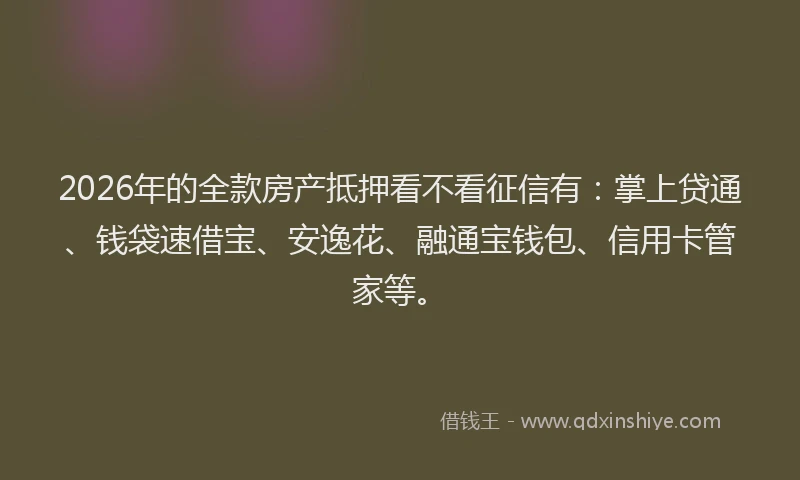 2026年的全款房产抵押看不看征信有：掌上贷通、钱袋速借宝、安逸花、融通宝钱包、信用卡管家等。