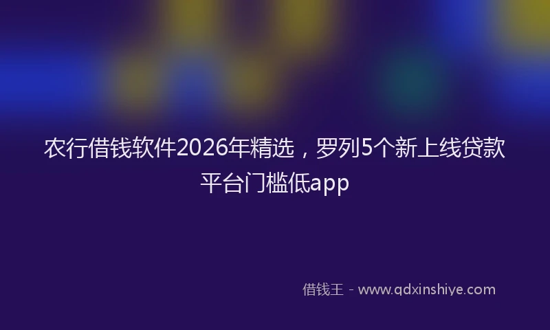 农行借钱软件2026年精选，罗列5个新上线贷款平台门槛低app