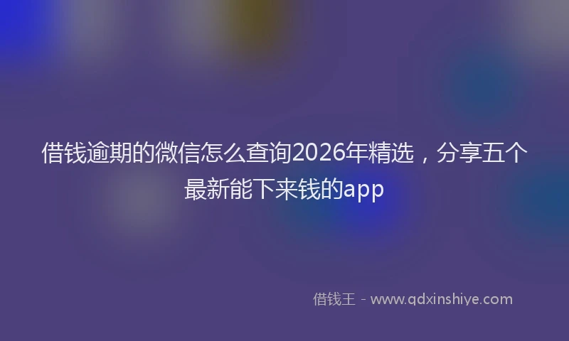 借钱逾期的微信怎么查询2026年精选，分享五个最新能下来钱的app