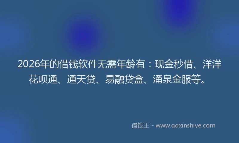 2026年的借钱软件无需年龄有:现金秒借、洋洋花呗通、通天贷、易融贷盒、涌泉金服等。