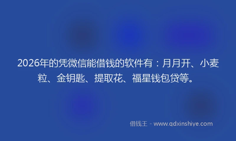 2026年的凭微信能借钱的软件有：月月开、小麦粒、金钥匙、提取花、福星钱包贷等。