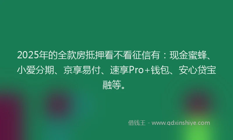 2025年的全款房抵押看不看征信有：现金蜜蜂、小爱分期、京享易付、速享Pro+钱包、安心贷宝融等。