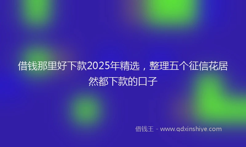 借钱那里好下款2025年精选，整理五个征信花居然都下款的口子