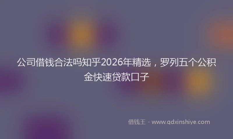 公司借钱合法吗知乎2026年精选，罗列五个公积金快速贷款口子
