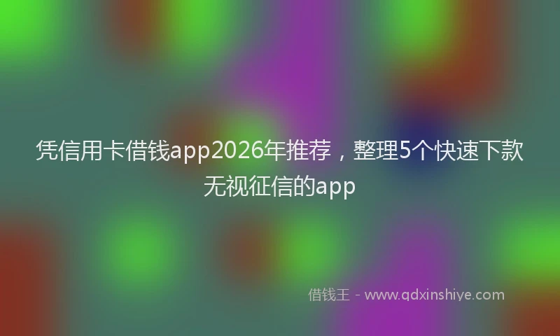 凭信用卡借钱app2026年推荐，整理5个快速下款无视征信的app