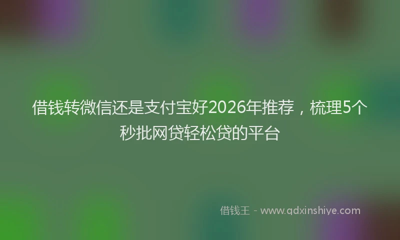 借钱转微信还是支付宝好2026年推荐，梳理5个秒批网贷轻松贷的平台