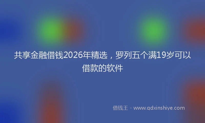 共享金融借钱2026年精选，罗列五个满19岁可以借款的软件