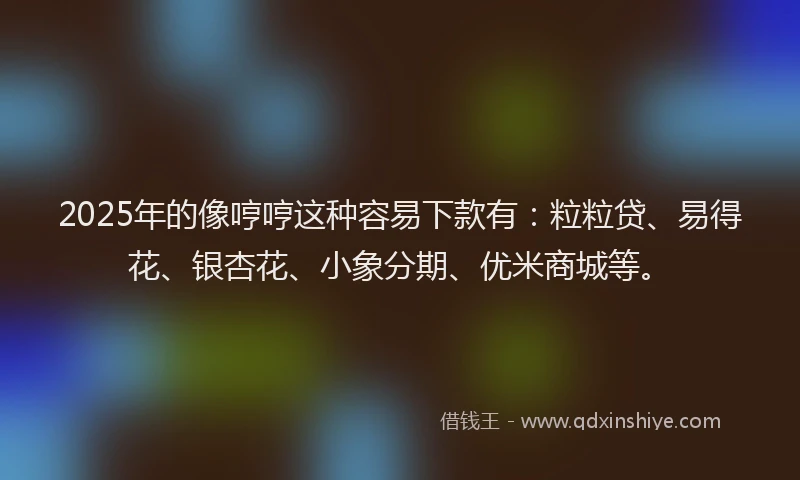 2025年的像哼哼这种容易下款有:粒粒贷、易得花、银杏花、小象分期、优米商城等。